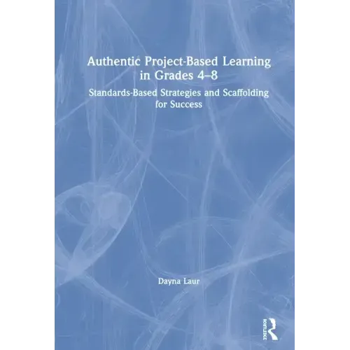 Authentic Project-Based Learning in Grades 4-8: Standards-Based Strategies and Scaffolding for Success