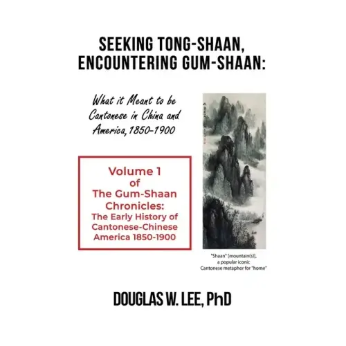 Seeking Tong-Shaan, Encountering Gum-Shaan: What it Meant to Be Cantonese in China and America, 1850-1900: The Gum-Shaan Chronicles: Volume 1