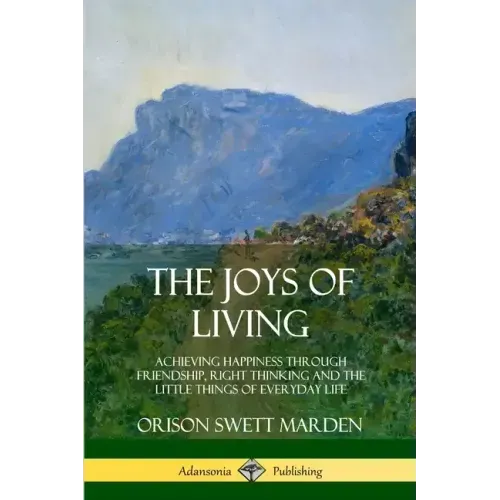 The Joys of Living: Achieving Happiness Through Friendship, Right Thinking and the Little Things of Everyday Life