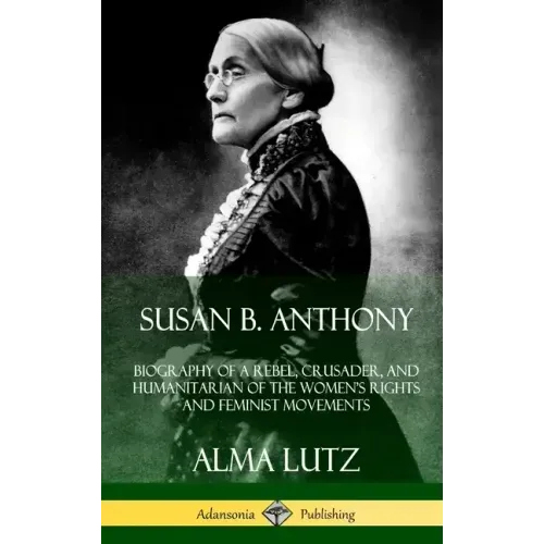 Susan B. Anthony: Biography of a Rebel, Crusader, and Humanitarian of the Women's Rights and Feminist Movements (Hardcover)