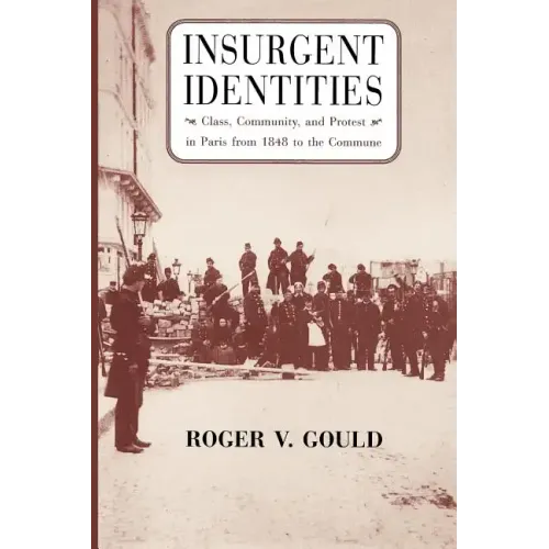 Insurgent Identities: Class, Community, and Protest in Paris from 1848 to the Commune