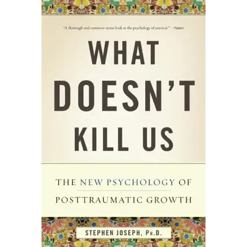 What Doesn't Kill Us: The New Psychology of Posttraumatic Growth