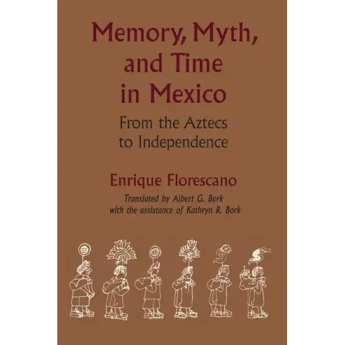 Memory, Myth, and Time in Mexico: From the Aztecs to Independence