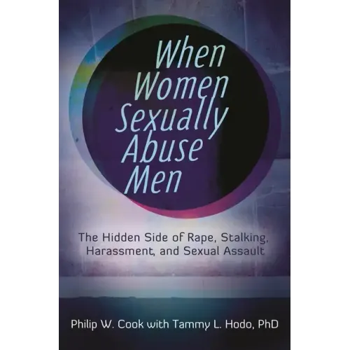 When Women Sexually Abuse Men: The Hidden Side of Rape, Stalking, Harassment, and Sexual Assault