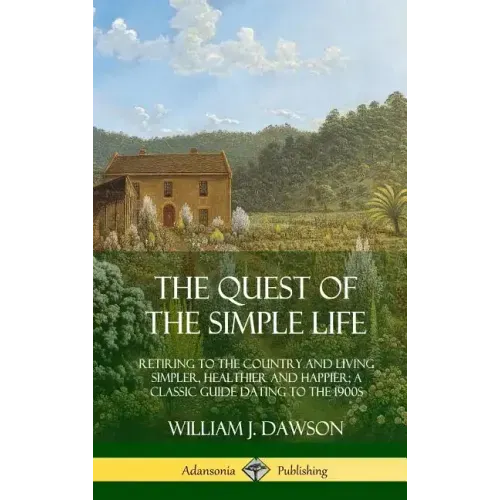 The Quest of the Simple Life: Retiring to the Country and Living Simpler, Healthier and Happier; A Classic Guide Dating to the 1900s (Hardcover)