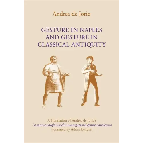 Gesture in Naples and Gesture in Classical Antiquity: A Translation of Andrea de Jorio's La Mimica Degli Antichi Investigata Nel Gestire Napoletano