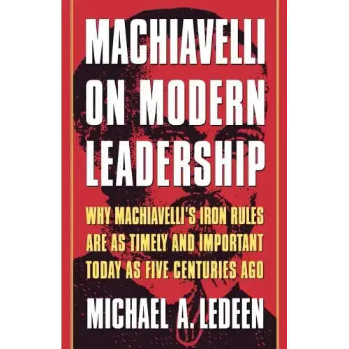 Machiavelli on Modern Leadership: Why Machiavelli's Iron Rules Are as Timely and Important Today as Five Centuries Ago