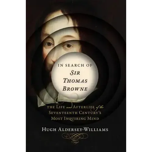 In Search of Sir Thomas Browne: The Life and Afterlife of the Seventeenth Century's Most Inquiring Mind