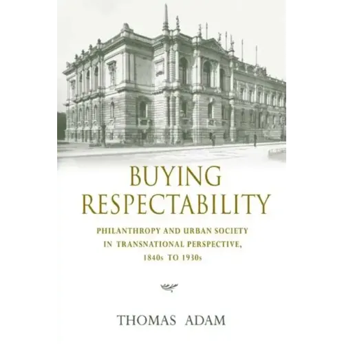 Buying Respectability: Philanthropy and Urban Society in Transnational Perspective, 1840s to 1930s