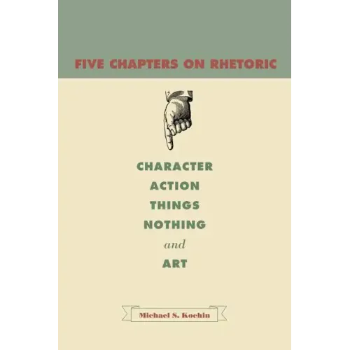 Five Chapters on Rhetoric: Character, Action, Things, Nothing, and Art