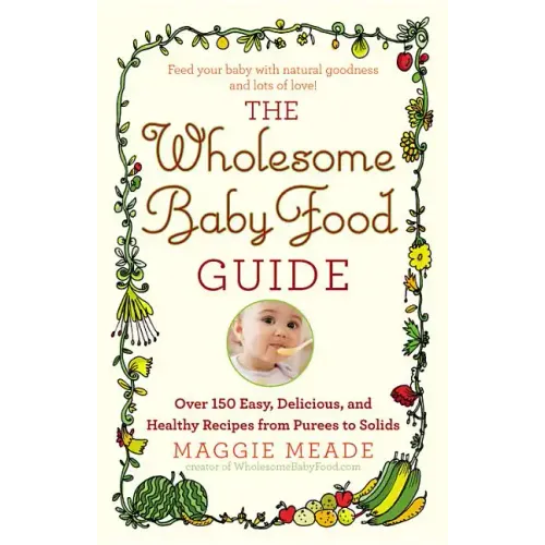 Wholesome Baby Food Guide: Over 150 Easy, Delicious, and Healthy Recipes from Purees to Solids