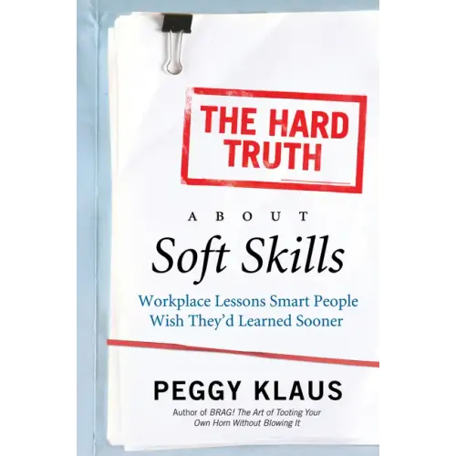 The Hard Truth about Soft Skills: Workplace Lessons Smart People Wish They'd Learned Sooner
