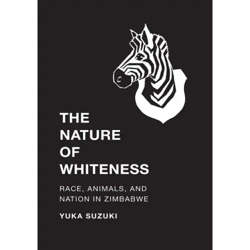 The Nature of Whiteness: Race, Animals, and Nation in Zimbabwe