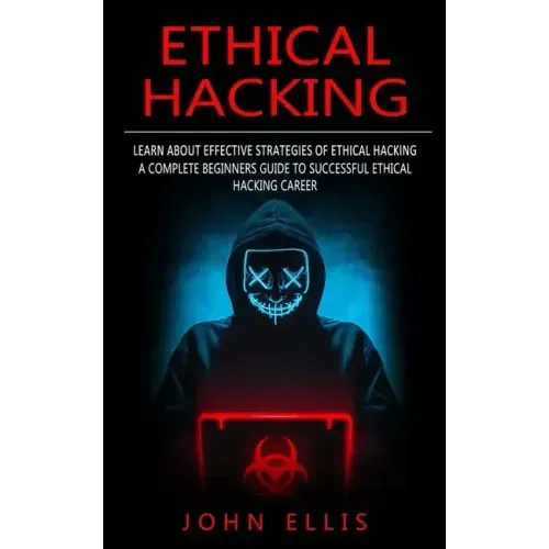 Ethical Hacking: Learn About Effective Strategies of Ethical Hacking (A Complete Beginners Guide to Successful Ethical Hacking Career)