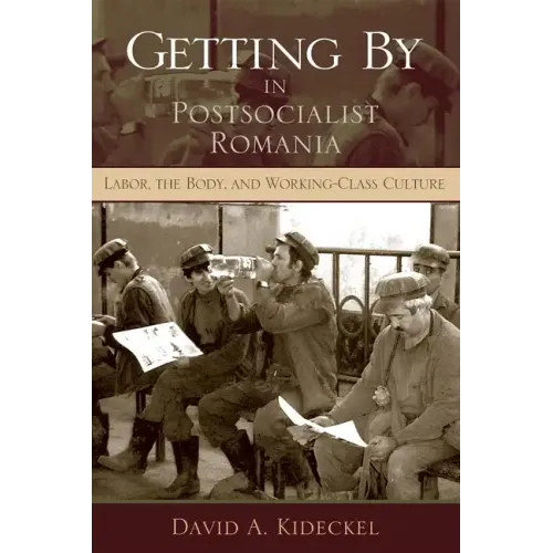 Getting by in Postsocialist Romania: Labor, the Body, & Working-Class Culture