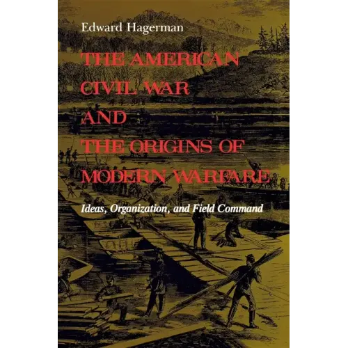 The American Civil War and the Origins of Modern Warfare: Ideas, Organization, and Field Command