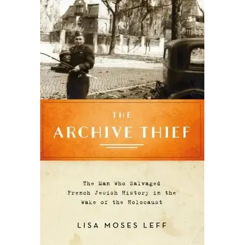 Archive Thief: The Man Who Salvaged French Jewish History in the Wake of the Holocaust