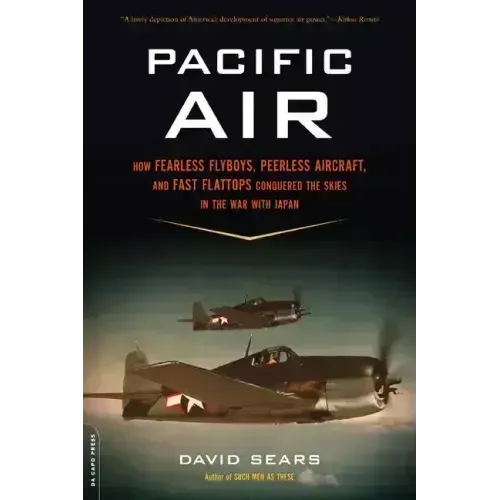 Pacific Air: How Fearless Flyboys, Peerless Aircraft, and Fast Flattops Conquered a Vast Ocean's Wartime Skies