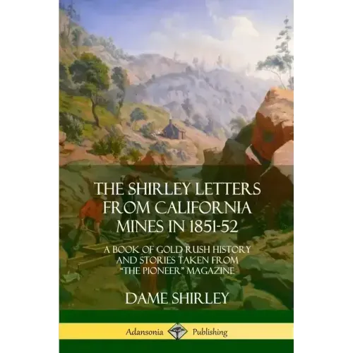 The Shirley Letters from California Mines in 1851-52: A Book of Gold Rush History and Stories Taken From "The Pioneer" Magazine
