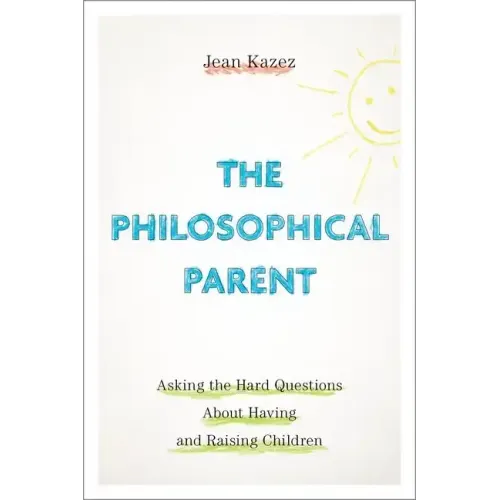 Philosophical Parent: Asking the Hard Questions about Having and Raising Children