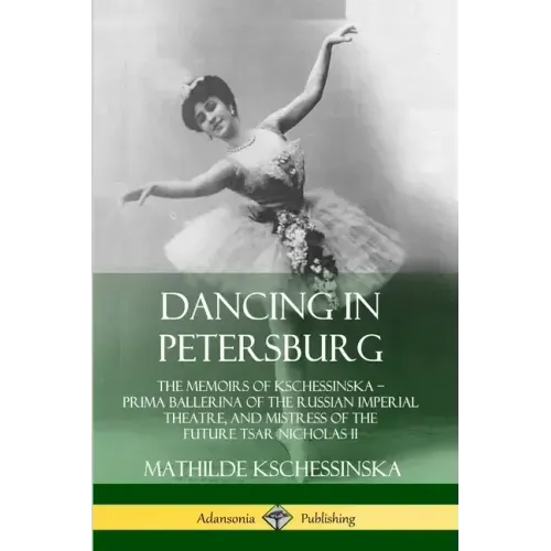 Dancing in Petersburg: The Memoirs of Kschessinska - Prima Ballerina of the Russian Imperial Theatre, and Mistress of the future Tsar Nicholas II