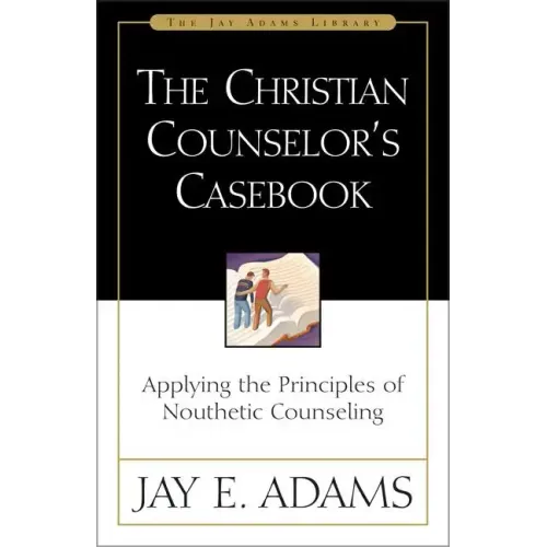 The Christian Counselor's Casebook: Applying the Principles of Nouthetic Counseling