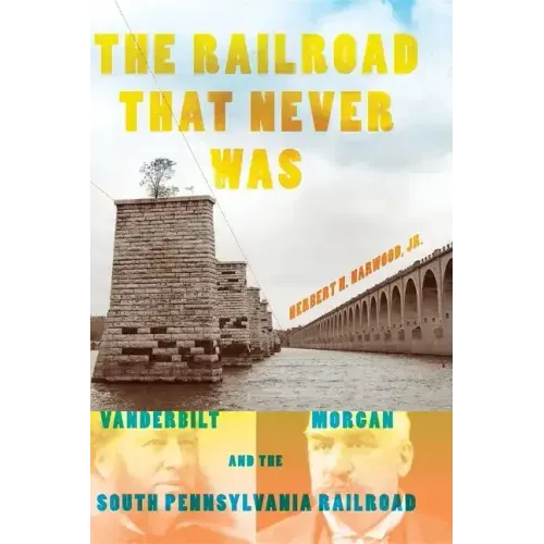 The Railroad That Never Was: Vanderbilt, Morgan, and the South Pennsylvania Railroad