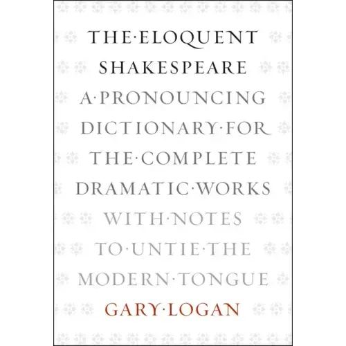 The Eloquent Shakespeare: A Pronouncing Dictionary for the Complete Dramatic Works with Notes to Untie the Modern Tongue