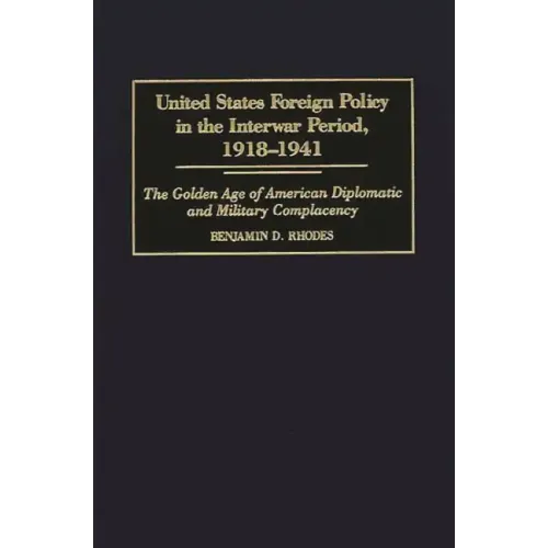United States Foreign Policy in the Interwar Period, 1918-1941: The Golden Age of American Diplomatic and Military Complacency