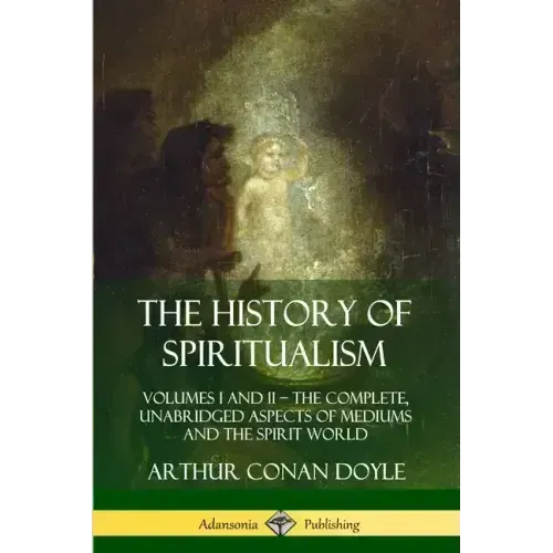 The History of Spiritualism: Volumes I and II - The Complete, Unabridged Aspects of Mediums and the Spirit World