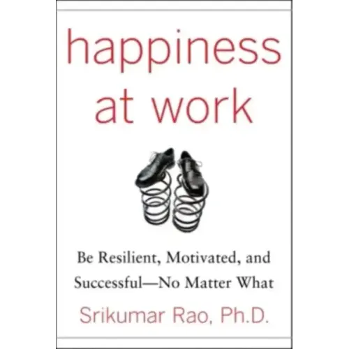 Happiness at Work: Be Resilient, Motivated, and Successful - No Matter What