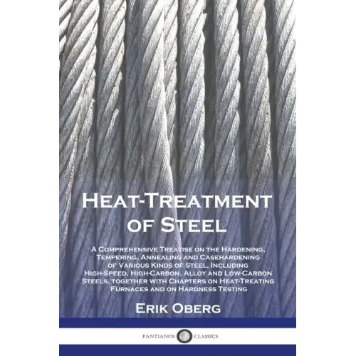 Heat-Treatment of Steel: A Comprehensive Treatise on the Hardening, Tempering, Annealing and Casehardening of Various Kinds of Steel, Including High-S