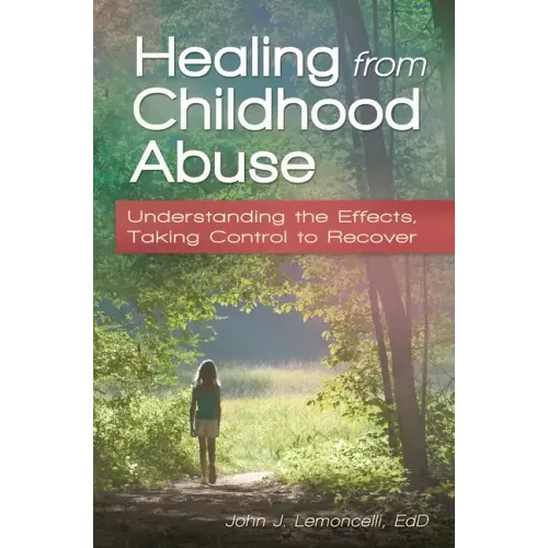 Healing from Childhood Abuse: Understanding the Effects, Taking Control to Recover