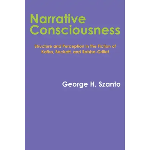 Narrative Consciousness: Structure and Perception in the Fiction of Kafka, Beckett, and Robbe-Grillet
