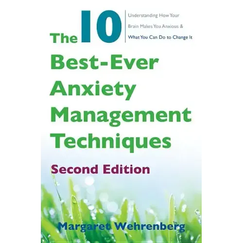 The 10 Best-Ever Anxiety Management Techniques: Understanding How Your Brain Makes You Anxious and What You Can Do to Change It