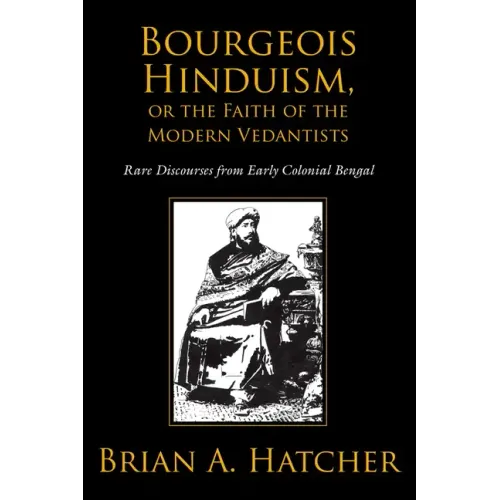 Bourgeois Hinduism, or Faith of the Modern Vedantists: Rare Discourses from Early Colonial Bengal