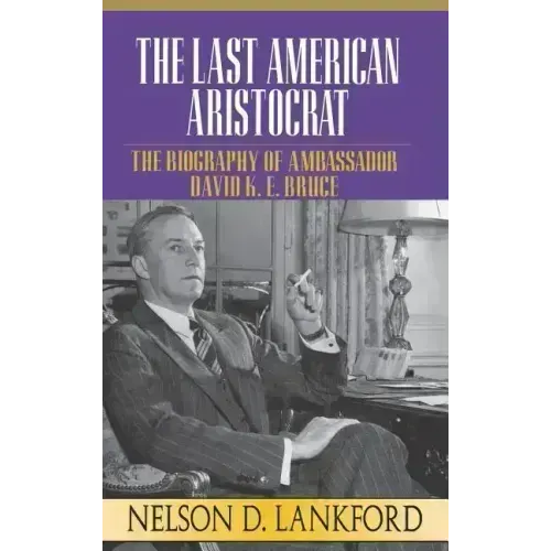 The Last American Aristocrat: The Biography of Ambassador David K.E. Bruce, 1898-1977