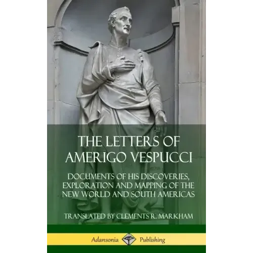 The Letters of Amerigo Vespucci: Documents of his Discoveries, Exploration and Mapping of the New World and South Americas (Hardcover)