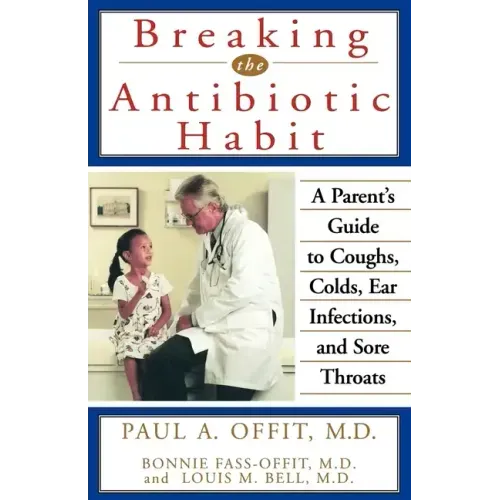 Breaking the Antibiotic Habit: A Parent's Guide to Coughs, Colds, Ear Infections, and Sore Throats
