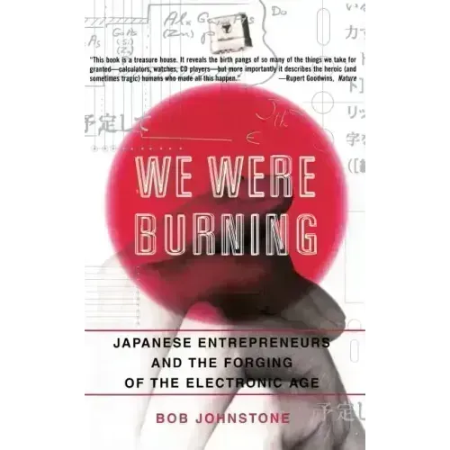 We Were Burning: Japanese Enterpreneurs and the Forging of the Electronic Age