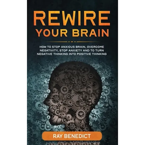 Rewire Your Brain: How to Stop Anxious Brain, Overcome Negativity, Stop Anxiety and Turn Negative Thinking into Positive Thinking