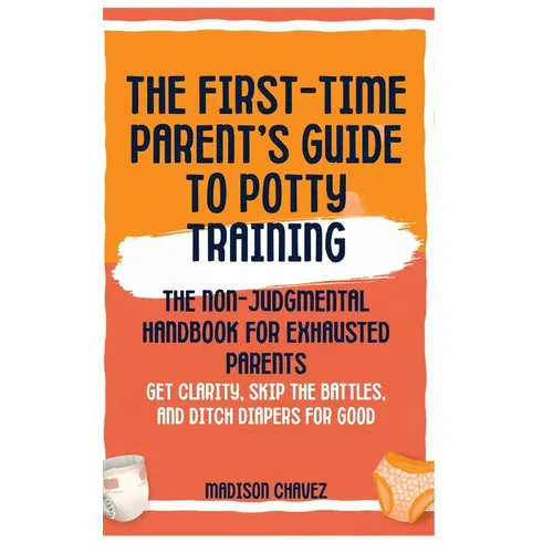 The First-Time Parent's Guide to Potty Training: The Non-Judgmental Handbook for Exhausted Parents: Get Clarity, Skip the Battles, and Ditch Diapers f