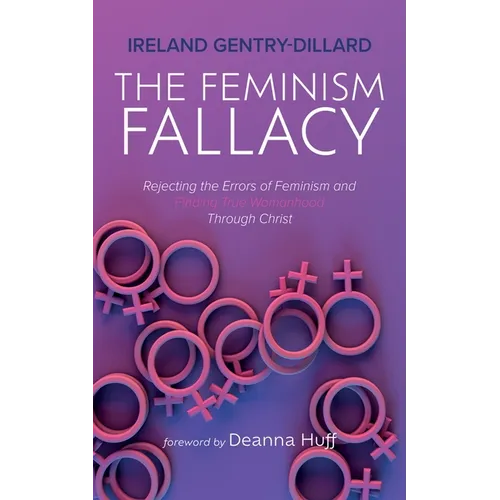 The Feminism Fallacy: Rejecting the Errors of Feminism and Finding True Womanhood Through Christ