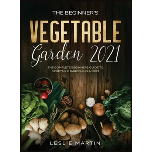 The Beginner's Vegetable Garden 2021: The Complete Beginners Guide To Vegetable Gardening in 2021